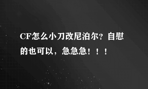 CF怎么小刀改尼泊尔？自慰的也可以，急急急！！！