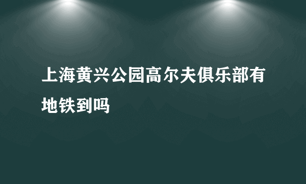 上海黄兴公园高尔夫俱乐部有地铁到吗
