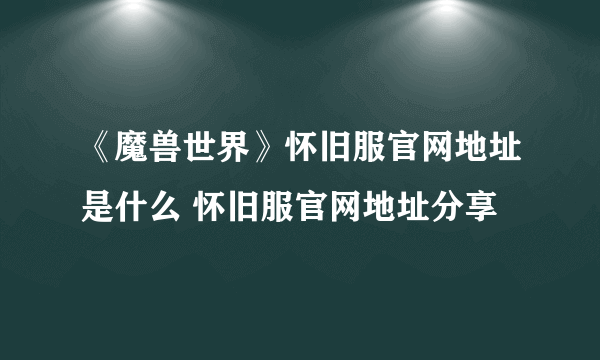 《魔兽世界》怀旧服官网地址是什么 怀旧服官网地址分享