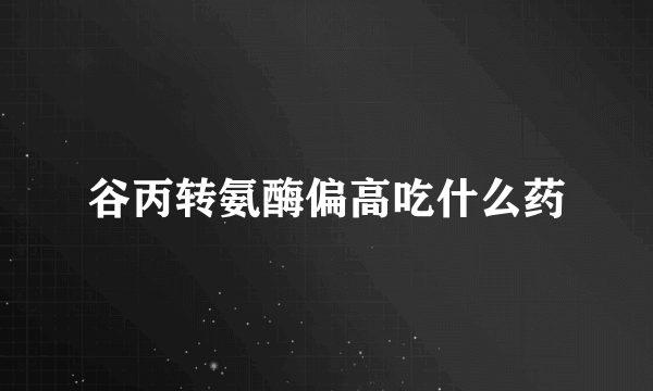 谷丙转氨酶偏高吃什么药