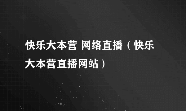 快乐大本营 网络直播（快乐大本营直播网站）
