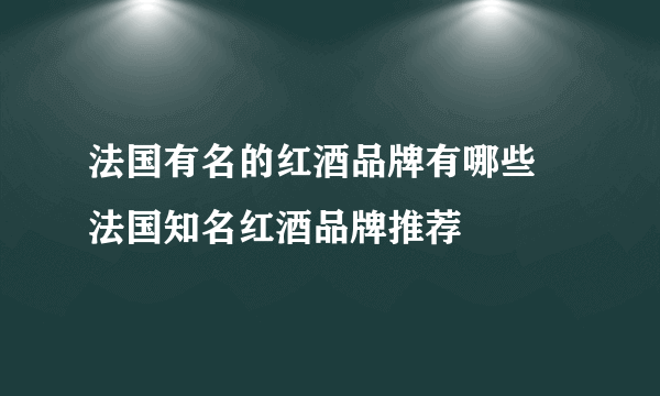 法国有名的红酒品牌有哪些 法国知名红酒品牌推荐