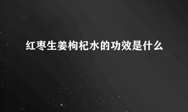 红枣生姜枸杞水的功效是什么