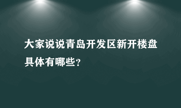 大家说说青岛开发区新开楼盘具体有哪些？