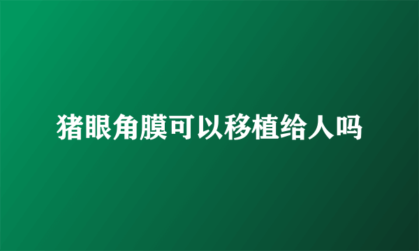猪眼角膜可以移植给人吗