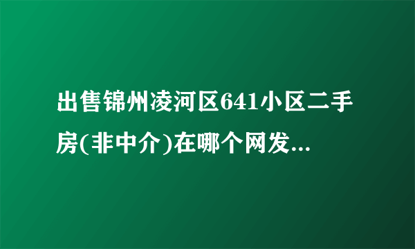 出售锦州凌河区641小区二手房(非中介)在哪个网发布信息好?