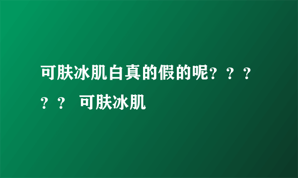 可肤冰肌白真的假的呢？？？？？ 可肤冰肌