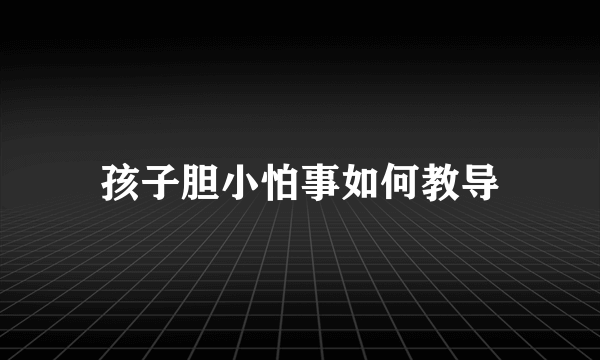 孩子胆小怕事如何教导