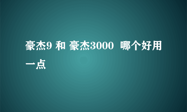 豪杰9 和 豪杰3000  哪个好用一点