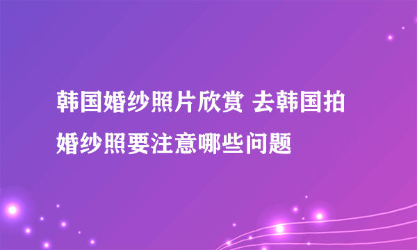 韩国婚纱照片欣赏 去韩国拍婚纱照要注意哪些问题
