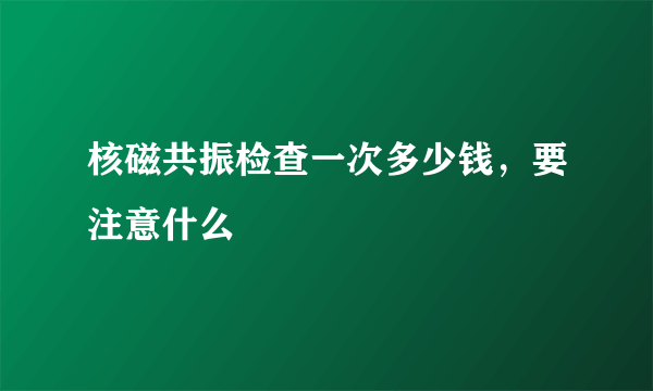 核磁共振检查一次多少钱，要注意什么
