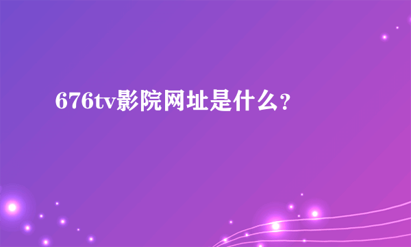 676tv影院网址是什么？