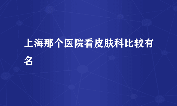 上海那个医院看皮肤科比较有名