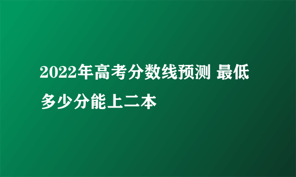 2022年高考分数线预测 最低多少分能上二本
