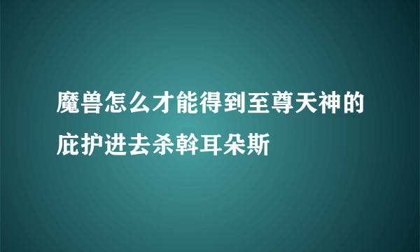 魔兽怎么才能得到至尊天神的庇护进去杀斡耳朵斯