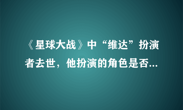 《星球大战》中“维达”扮演者去世，他扮演的角色是否永远活在人们心中？