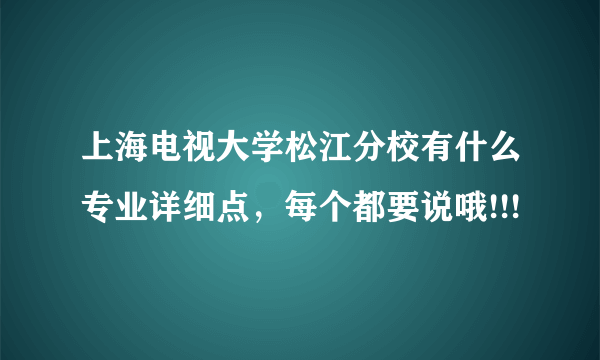 上海电视大学松江分校有什么专业详细点，每个都要说哦!!!