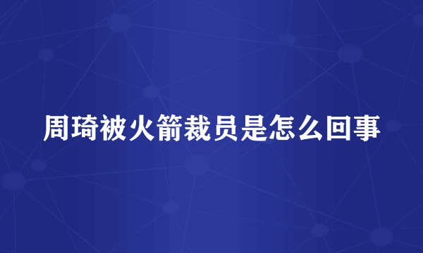 周琦被火箭裁员是怎么回事