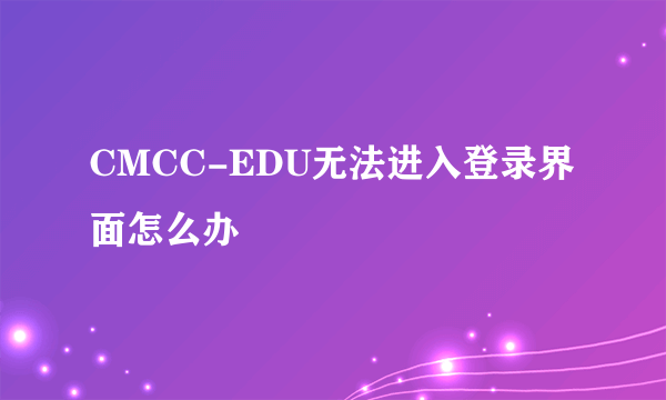 CMCC-EDU无法进入登录界面怎么办