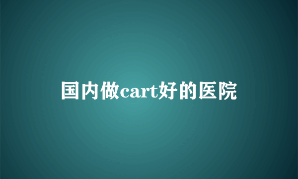 国内做cart好的医院