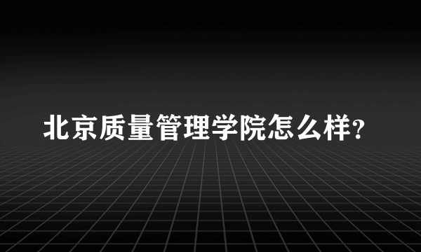 北京质量管理学院怎么样？