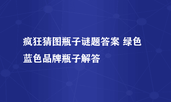 疯狂猜图瓶子谜题答案 绿色蓝色品牌瓶子解答