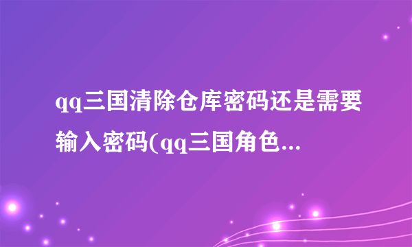 qq三国清除仓库密码还是需要输入密码(qq三国角色密码清除)