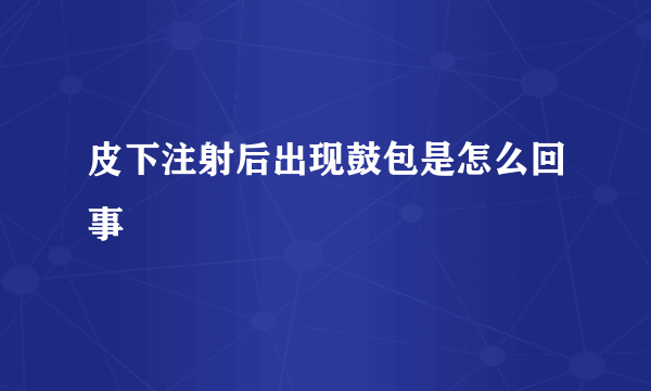 皮下注射后出现鼓包是怎么回事