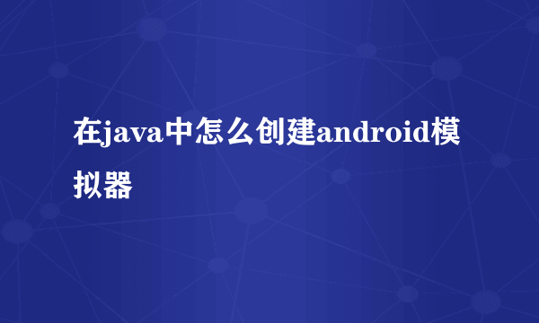 在java中怎么创建android模拟器