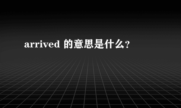 arrived 的意思是什么？