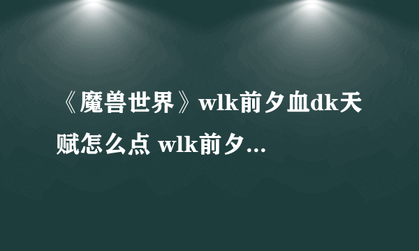 《魔兽世界》wlk前夕血dk天赋怎么点 wlk前夕血dk练级天赋怎么选