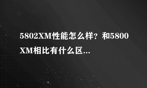 5802XM性能怎么样？和5800XM相比有什么区别？3Q