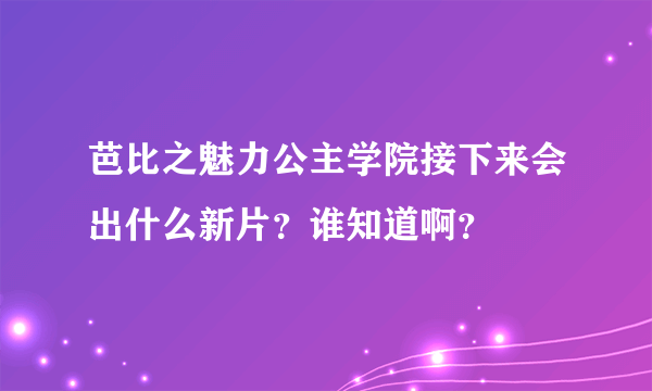 芭比之魅力公主学院接下来会出什么新片？谁知道啊？