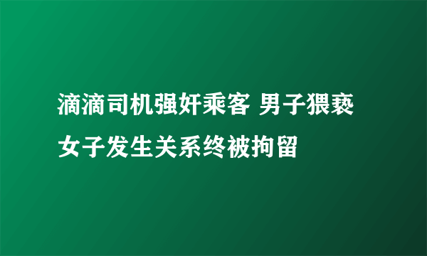 滴滴司机强奸乘客 男子猥亵女子发生关系终被拘留