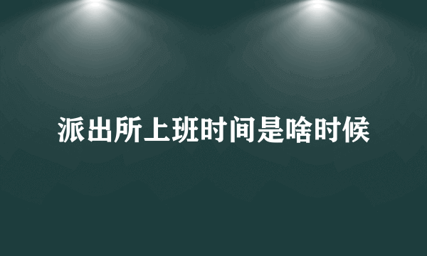派出所上班时间是啥时候