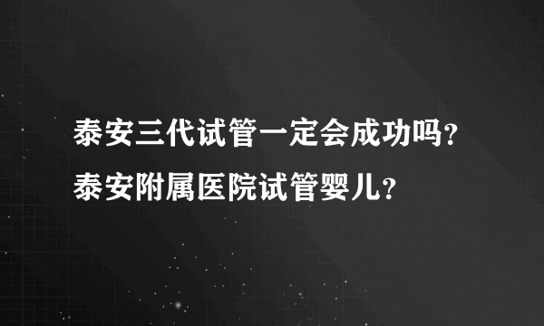 泰安三代试管一定会成功吗？泰安附属医院试管婴儿？
