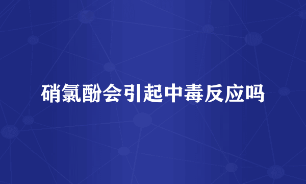 硝氯酚会引起中毒反应吗
