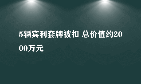 5辆宾利套牌被扣 总价值约2000万元