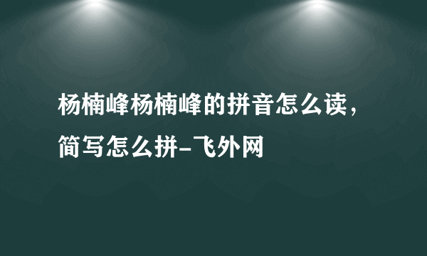 杨楠峰杨楠峰的拼音怎么读，简写怎么拼-飞外网