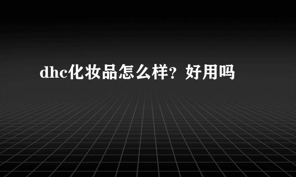 dhc化妆品怎么样？好用吗