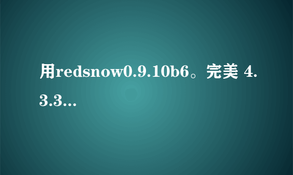 用redsnow0.9.10b6。完美 4.3.3的问题，跪球高手