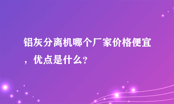 铝灰分离机哪个厂家价格便宜，优点是什么？