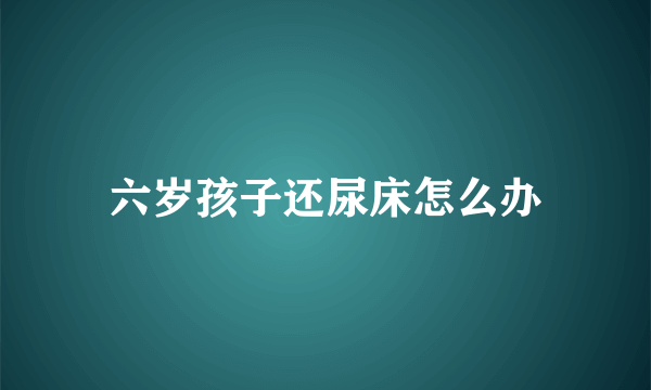 六岁孩子还尿床怎么办