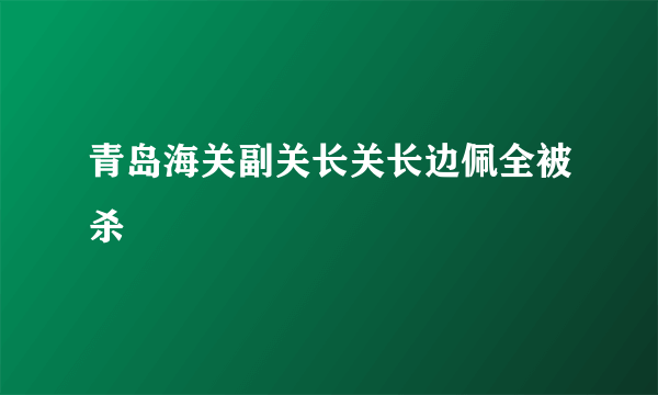 青岛海关副关长关长边佩全被杀