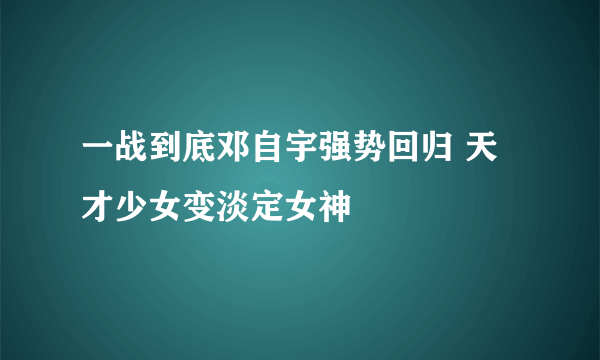 一战到底邓自宇强势回归 天才少女变淡定女神