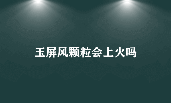 玉屏风颗粒会上火吗
