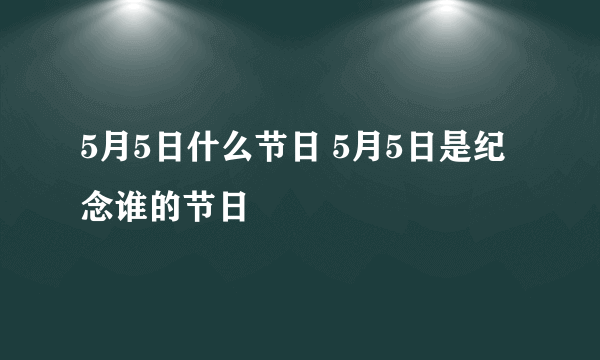 5月5日什么节日 5月5日是纪念谁的节日