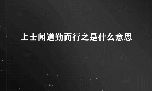 上士闻道勤而行之是什么意思