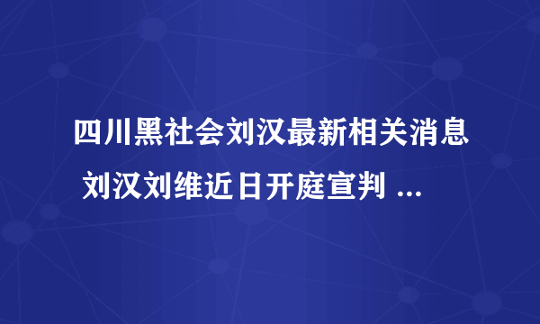 四川黑社会刘汉最新相关消息 刘汉刘维近日开庭宣判 ... 揭刘汉后台背景是谁