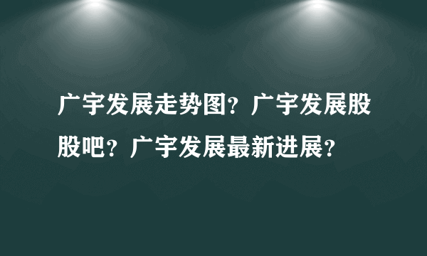 广宇发展走势图？广宇发展股股吧？广宇发展最新进展？